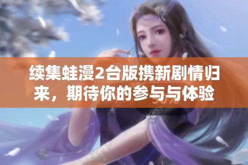 续集蛙漫2台版携新剧情归来，期待你的参与与体验