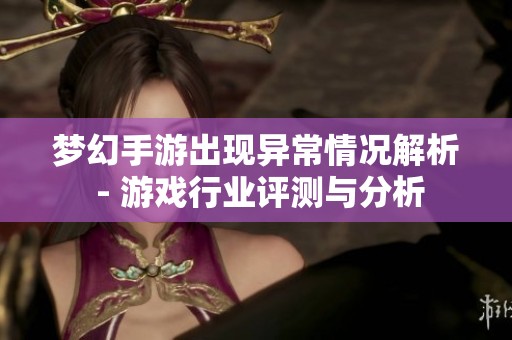 梦幻手游出现异常情况解析 - 游戏行业评测与分析