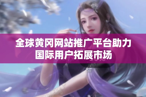 全球黄冈网站推广平台助力国际用户拓展市场
