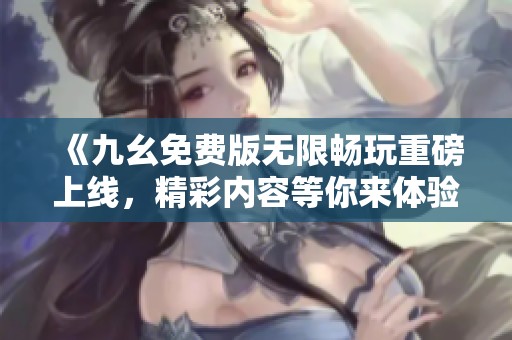 《九幺免费版无限畅玩重磅上线，精彩内容等你来体验》