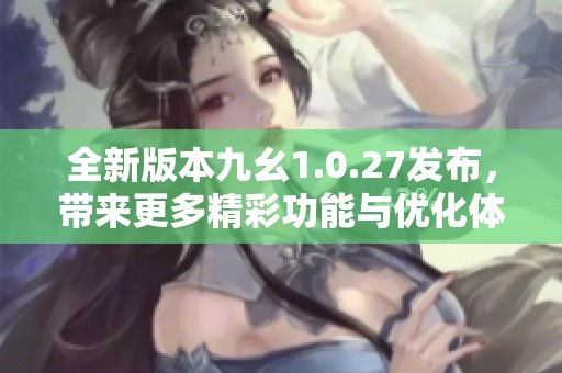 全新版本九幺1.0.27发布，带来更多精彩功能与优化体验