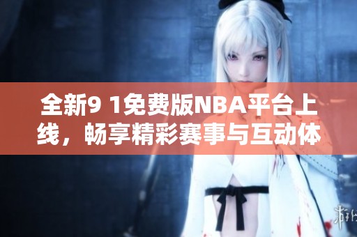 全新9 1免费版NBA平台上线，畅享精彩赛事与互动体验