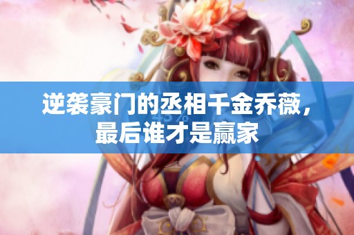 逆袭豪门的丞相千金乔薇，最后谁才是赢家