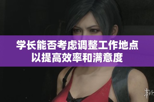 学长能否考虑调整工作地点以提高效率和满意度