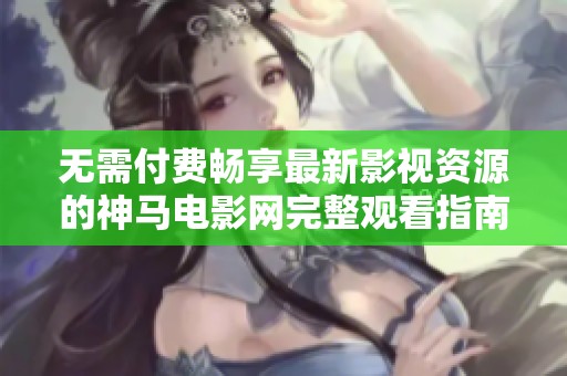 无需付费畅享最新影视资源的神马电影网完整观看指南