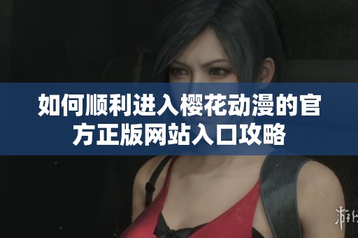 如何顺利进入樱花动漫的官方正版网站入口攻略