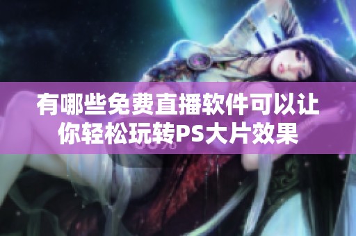 有哪些免费直播软件可以让你轻松玩转PS大片效果