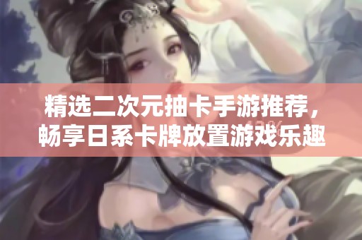 精选二次元抽卡手游推荐，畅享日系卡牌放置游戏乐趣