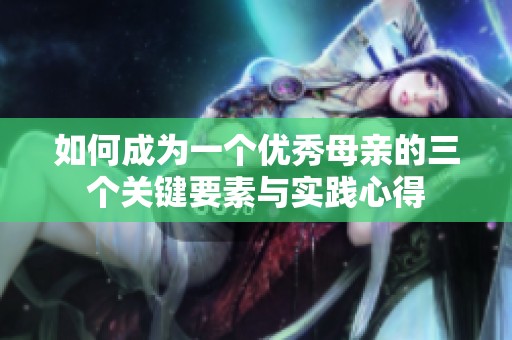 如何成为一个优秀母亲的三个关键要素与实践心得