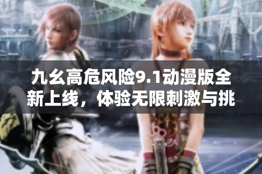 九幺高危风险9.1动漫版全新上线，体验无限刺激与挑战