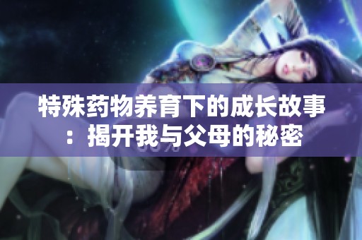 特殊药物养育下的成长故事：揭开我与父母的秘密
