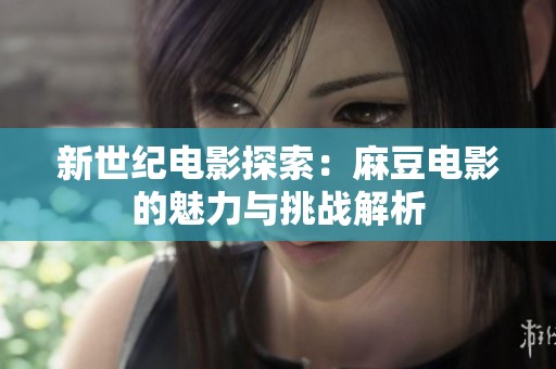 新世纪电影探索：麻豆电影的魅力与挑战解析