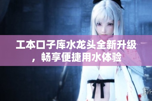 工本口子库水龙头全新升级，畅享便捷用水体验