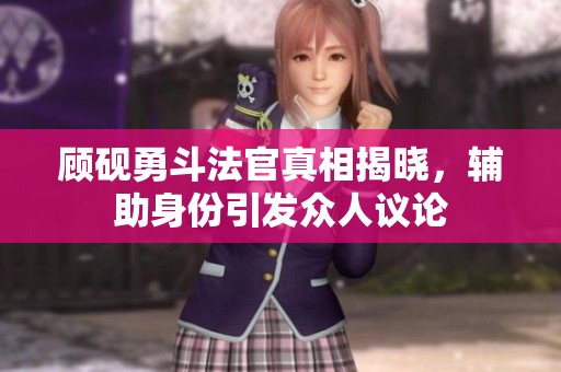 顾砚勇斗法官真相揭晓，辅助身份引发众人议论