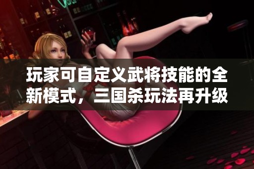 玩家可自定义武将技能的全新模式，三国杀玩法再升级
