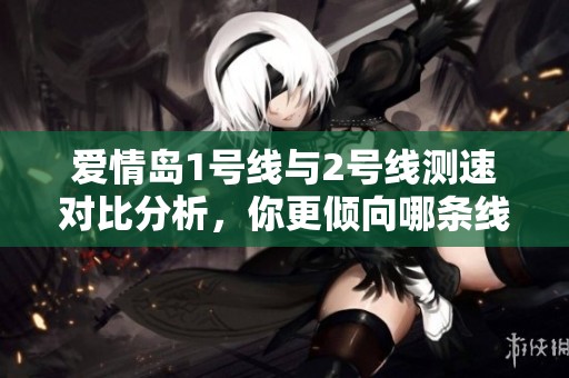 爱情岛1号线与2号线测速对比分析，你更倾向哪条线路？