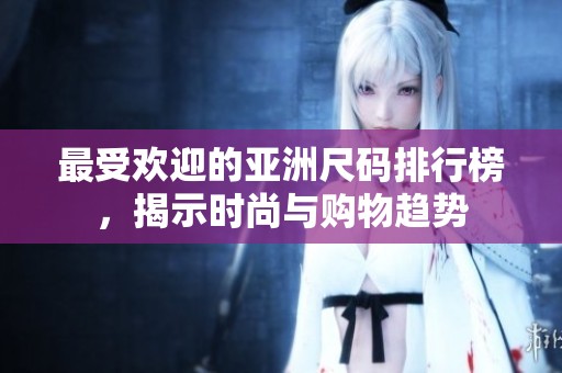最受欢迎的亚洲尺码排行榜，揭示时尚与购物趋势