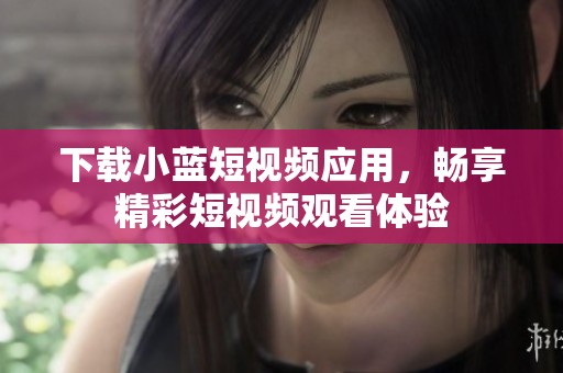 下载小蓝短视频应用，畅享精彩短视频观看体验