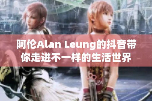 阿伦Alan Leung的抖音带你走进不一样的生活世界