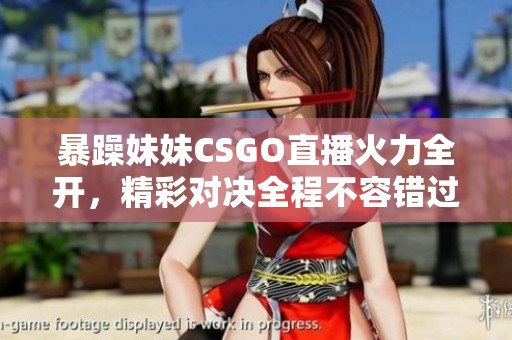 暴躁妹妹CSGO直播火力全开，精彩对决全程不容错过！