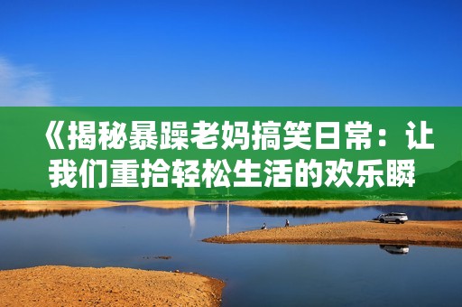 《揭秘暴躁老妈搞笑日常：让我们重拾轻松生活的欢乐瞬间》