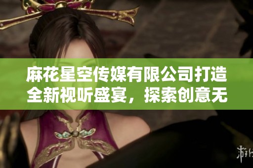 麻花星空传媒有限公司打造全新视听盛宴，探索创意无限可能