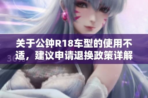 关于公钟R18车型的使用不适，建议申请退换政策详解