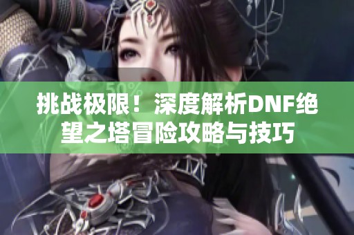 挑战极限！深度解析DNF绝望之塔冒险攻略与技巧
