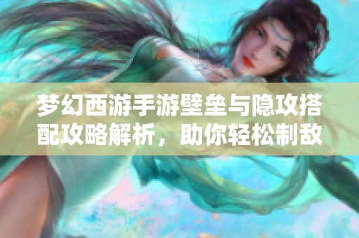 梦幻西游手游壁垒与隐攻搭配攻略解析，助你轻松制敌