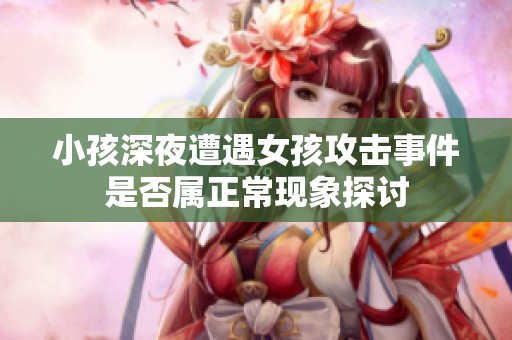 小孩深夜遭遇女孩攻击事件是否属正常现象探讨