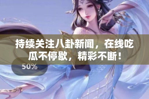 持续关注八卦新闻，在线吃瓜不停歇，精彩不断！