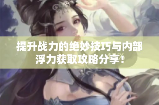 提升战力的绝妙技巧与内部浮力获取攻略分享！