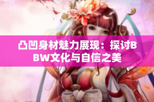 凸凹身材魅力展现：探讨BBW文化与自信之美
