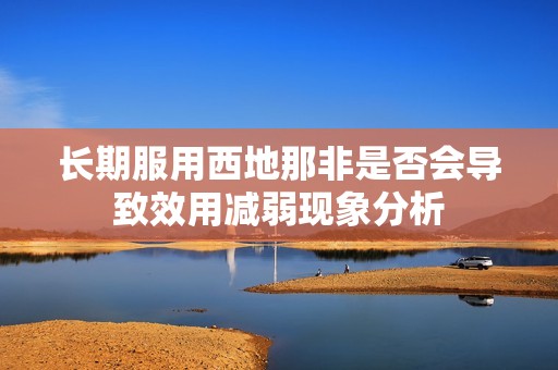 长期服用西地那非是否会导致效用减弱现象分析