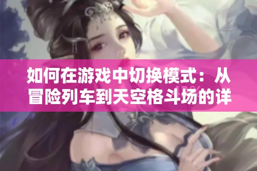 如何在游戏中切换模式：从冒险列车到天空格斗场的详细指南