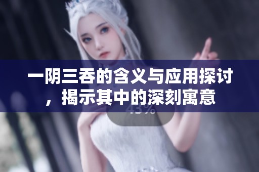 一阴三吞的含义与应用探讨，揭示其中的深刻寓意