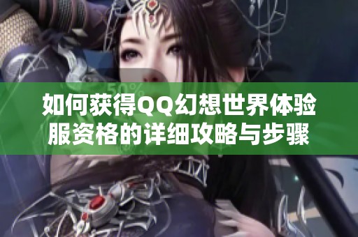 如何获得QQ幻想世界体验服资格的详细攻略与步骤