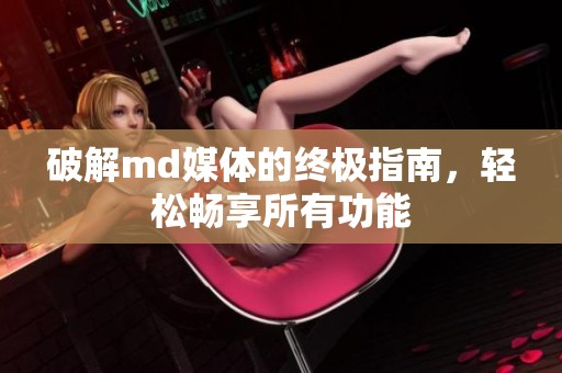 破解md媒体的终极指南，轻松畅享所有功能