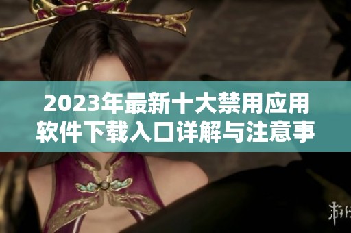 2023年最新十大禁用应用软件下载入口详解与注意事项