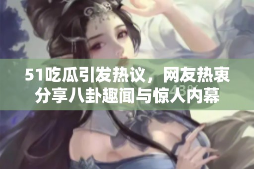 51吃瓜引发热议，网友热衷分享八卦趣闻与惊人内幕