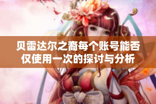 贝雷达尔之裔每个账号能否仅使用一次的探讨与分析