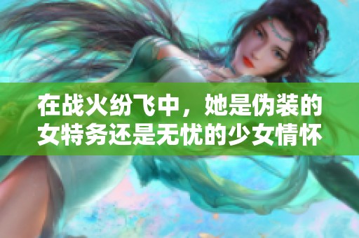 在战火纷飞中，她是伪装的女特务还是无忧的少女情怀
