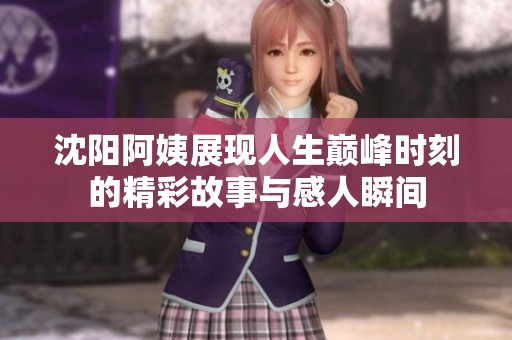 沈阳阿姨展现人生巅峰时刻的精彩故事与感人瞬间