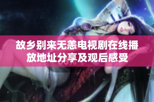 故乡别来无恙电视剧在线播放地址分享及观后感受
