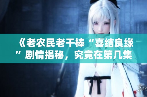 《老农民老干棒“喜结良缘”剧情揭秘，究竟在第几集》