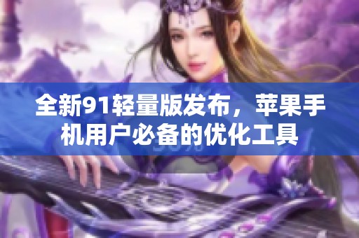 全新91轻量版发布，苹果手机用户必备的优化工具