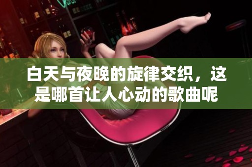 白天与夜晚的旋律交织，这是哪首让人心动的歌曲呢