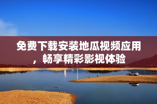 免费下载安装地瓜视频应用，畅享精彩影视体验