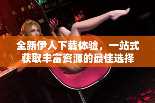 全新伊人下载体验，一站式获取丰富资源的最佳选择