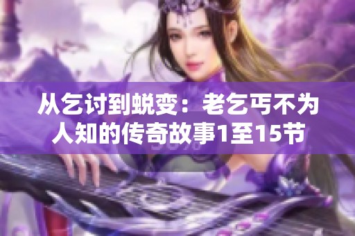 从乞讨到蜕变：老乞丐不为人知的传奇故事1至15节